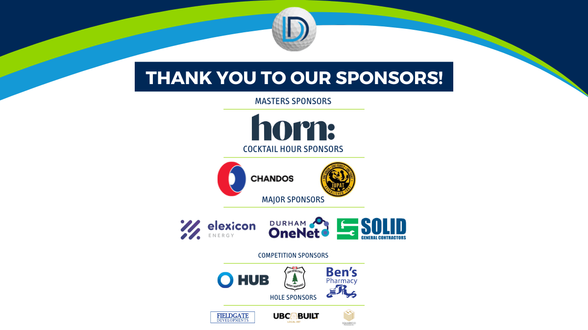 Master Sponsor: Horn IT Solutions Cocktail Hour Sponsors: Chandos Construction, International Union of Painters and Allied Trades Major Sponsors: Elexicon Energy, Durham OneNet, Solid General Contractors Competition Sponsors: Hub International, Lawn Enforcement Property Maintenance, Ben's Pharmacy Hole Sponsors: Fieldgate Developments, United Brotherhood of Carpenters (UBC) Local 397, SquareCo Properties